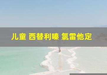 儿童 西替利嗪 氯雷他定